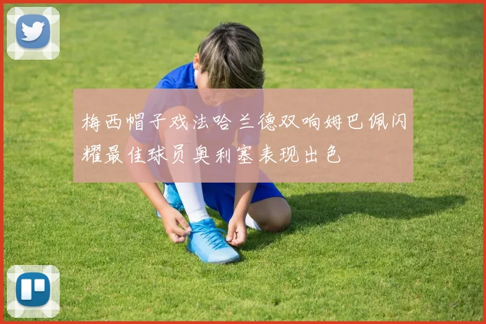 梅西帽子戏法哈兰德双响姆巴佩闪耀最佳球员奥利塞表现出色
