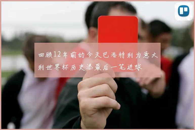 回顾12年前的今天巴洛特利为意大利世界杯历史添最后一笔进球