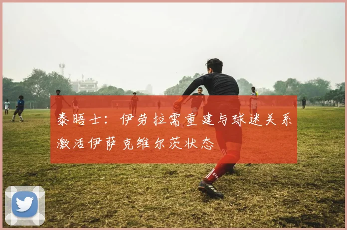 泰晤士：伊劳拉需重建与球迷关系激活伊萨克维尔茨状态
