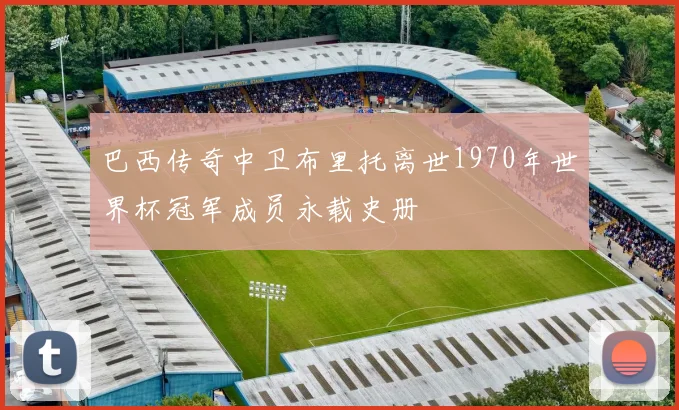 巴西传奇中卫布里托离世1970年世界杯冠军成员永载史册