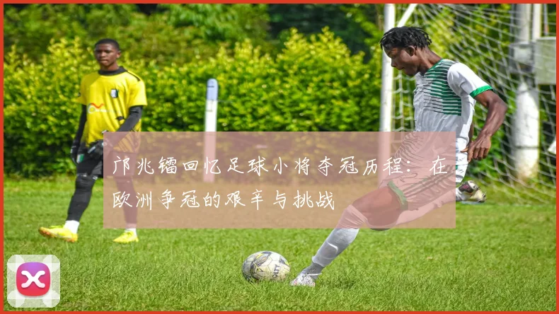 邝兆镭回忆足球小将夺冠历程：在欧洲争冠的艰辛与挑战