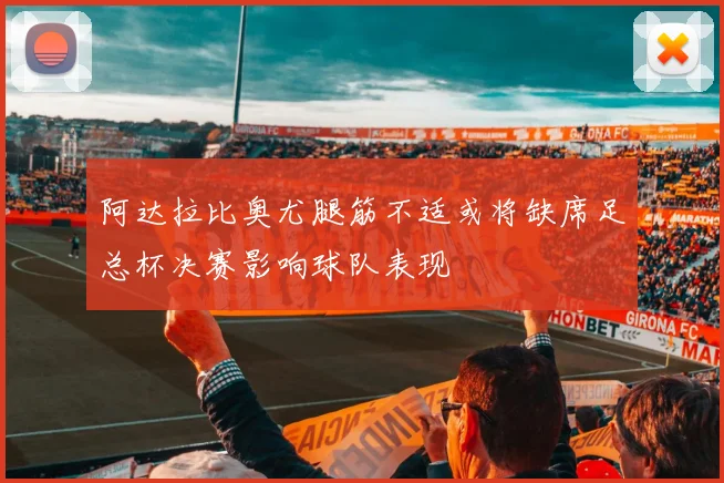阿达拉比奥尤腿筋不适或将缺席足总杯决赛影响球队表现