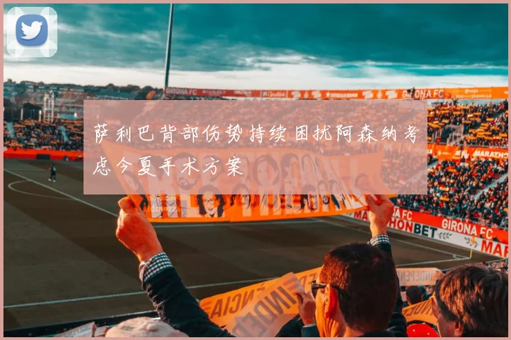 萨利巴背部伤势持续困扰阿森纳考虑今夏手术方案