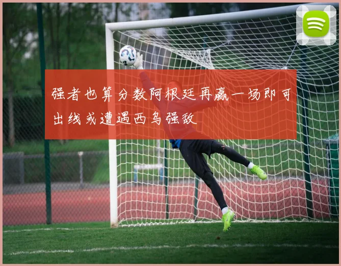 强者也算分数阿根廷再赢一场即可出线或遭遇西乌强敌