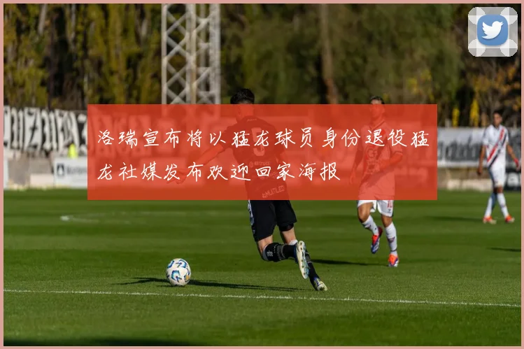 洛瑞宣布将以猛龙球员身份退役猛龙社媒发布欢迎回家海报