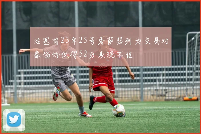 活塞将23年25号秀萨瑟列为交易对象场均仅得52分表现不佳