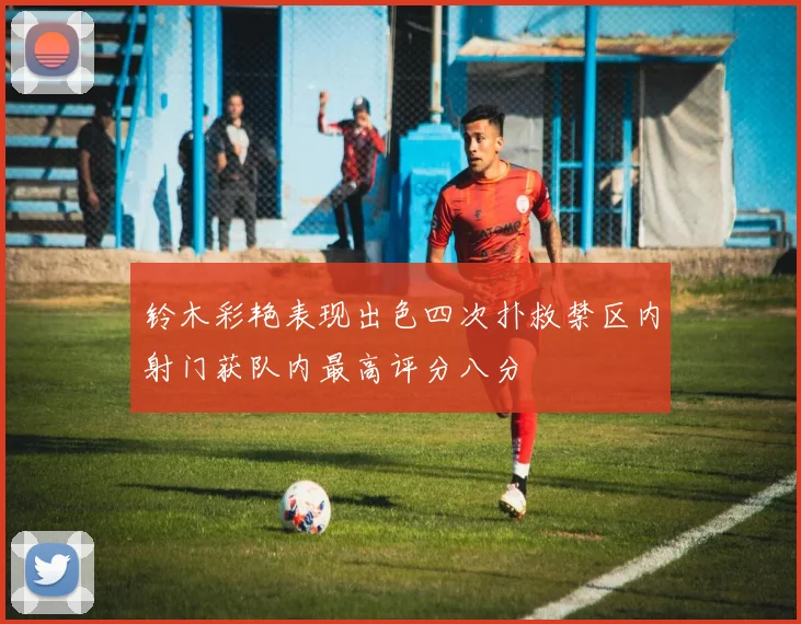 铃木彩艳表现出色四次扑救禁区内射门获队内最高评分八分