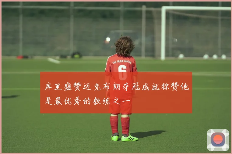 库里盛赞迈克布朗夺冠成就称赞他是最优秀的教练之一