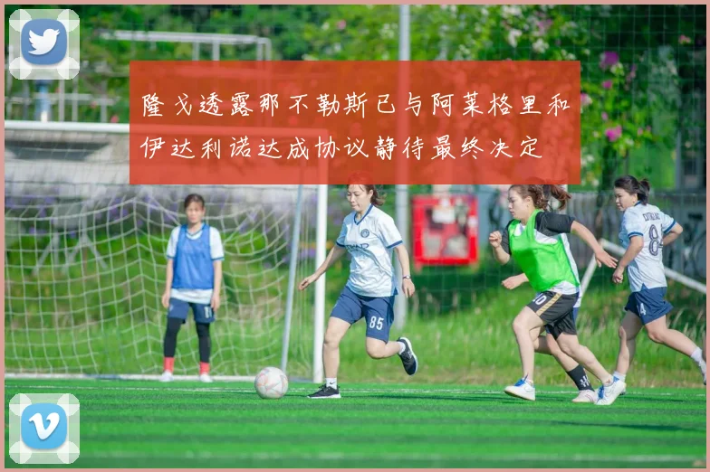 隆戈透露那不勒斯已与阿莱格里和伊达利诺达成协议静待最终决定