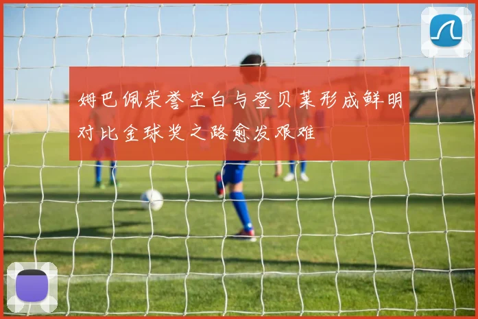 姆巴佩荣誉空白与登贝莱形成鲜明对比金球奖之路愈发艰难