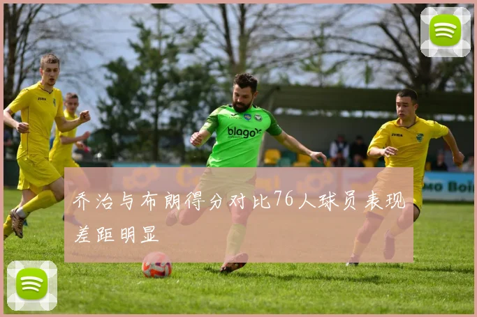 乔治与布朗得分对比76人球员表现差距明显