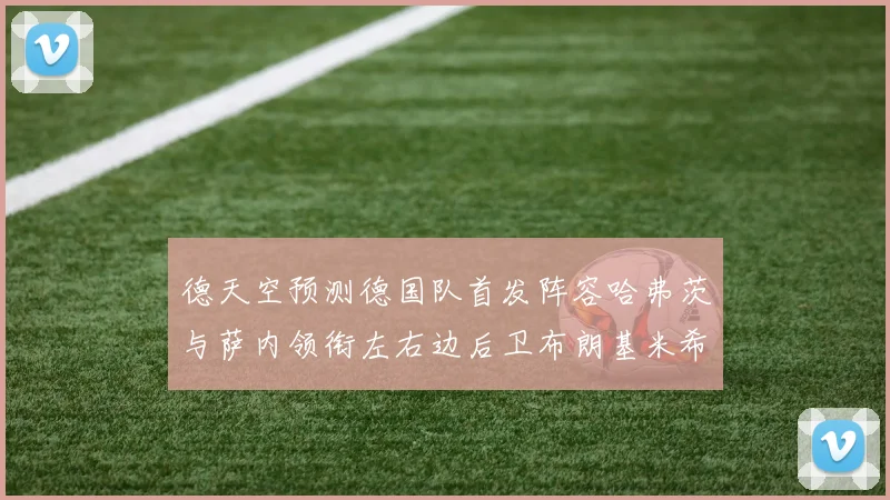 德天空预测德国队首发阵容哈弗茨与萨内领衔左右边后卫布朗基米希出战
