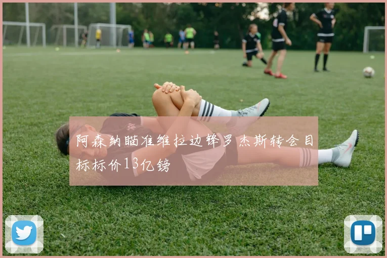 阿森纳瞄准维拉边锋罗杰斯转会目标标价13亿镑